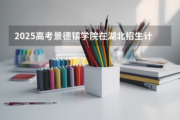 2025高考景德镇学院在湖北招生计划是什么（2026参考）