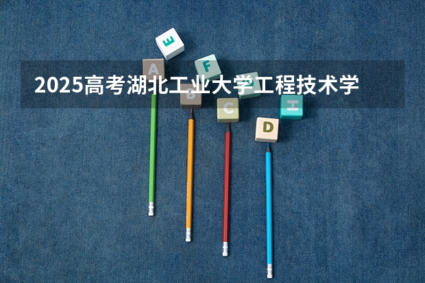 2025高考湖北工业大学工程技术学院在福建招生计划是什么（2026参考）