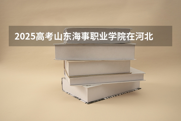 2025高考山东海事职业学院在河北招生计划是什么（2026参考）