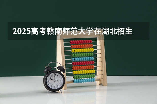 2025高考赣南师范大学在湖北招生计划是什么（2026参考）