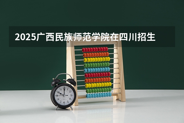 2025广西民族师范学院在四川招生计划是什么（2026参考）