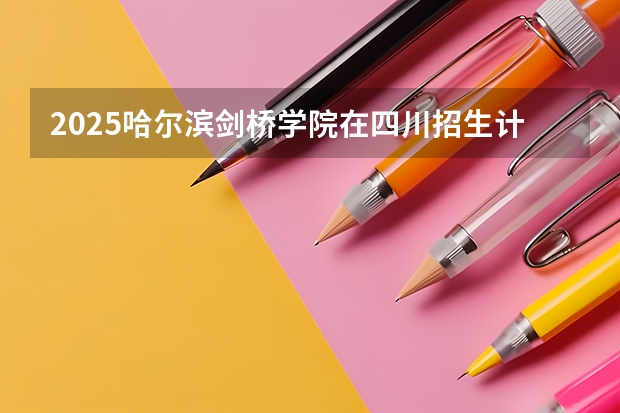 2025哈尔滨剑桥学院在四川招生计划是什么（2026参考）