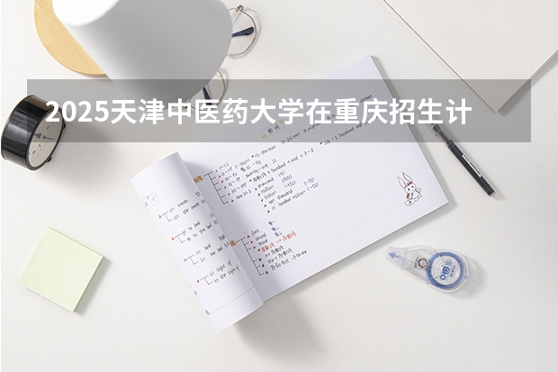 2025天津中医药大学在重庆招生计划是什么（2026参考）