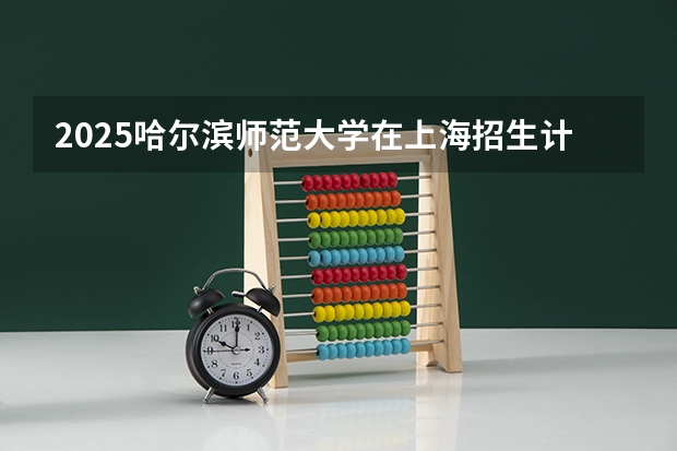 2025哈尔滨师范大学在上海招生计划是什么（2026参考）