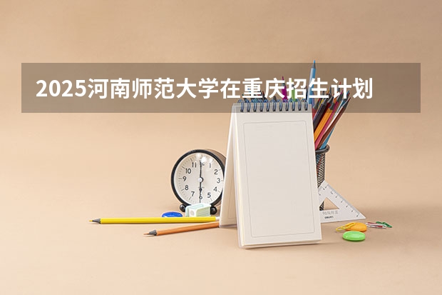 2025河南师范大学在重庆招生计划是什么（2026参考）