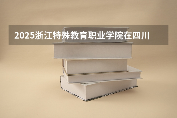 2025浙江特殊教育职业学院在四川招生计划是什么（2026参考）