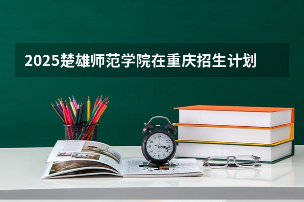 2025楚雄师范学院在重庆招生计划是什么（2026参考）