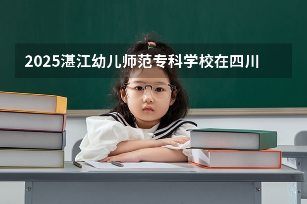 2025湛江幼儿师范专科学校在四川招生计划是什么（2026参考）