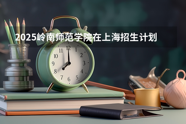 2025岭南师范学院在上海招生计划是什么（2026参考）