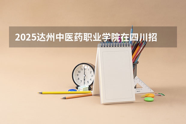 2025达州中医药职业学院在四川招生计划是什么（2026参考）
