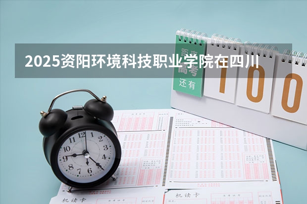 2025资阳环境科技职业学院在四川招生计划是什么（2026参考）