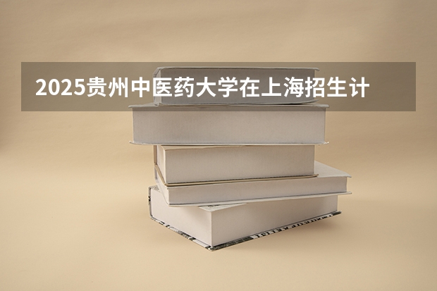 2025贵州中医药大学在上海招生计划是什么（2026参考）