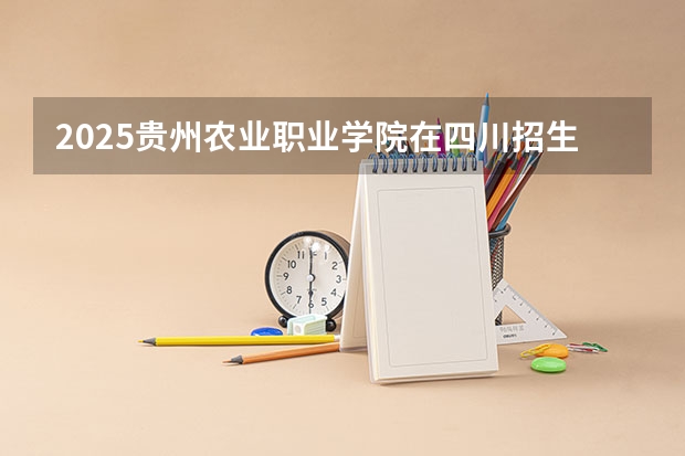 2025贵州农业职业学院在四川招生计划是什么（2026参考）