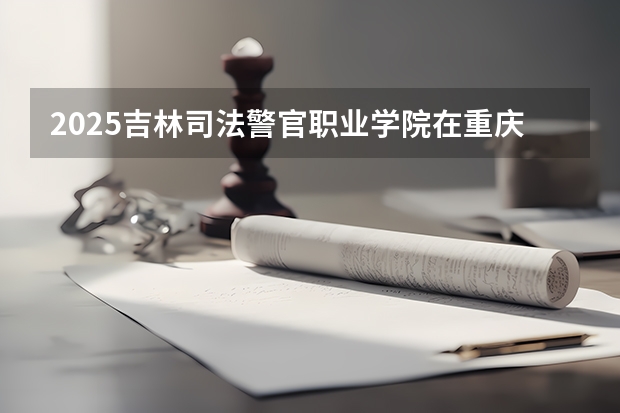 2025吉林司法警官职业学院在重庆招生计划是什么（2026参考）