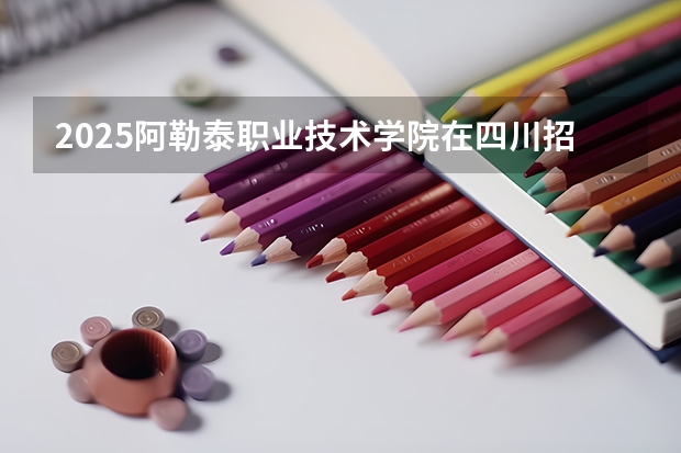 2025阿勒泰职业技术学院在四川招生计划是什么（2026参考）