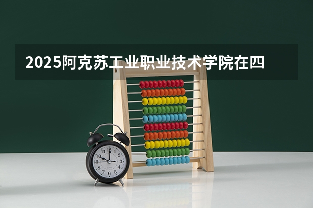 2025阿克苏工业职业技术学院在四川招生计划是什么（2026参考）