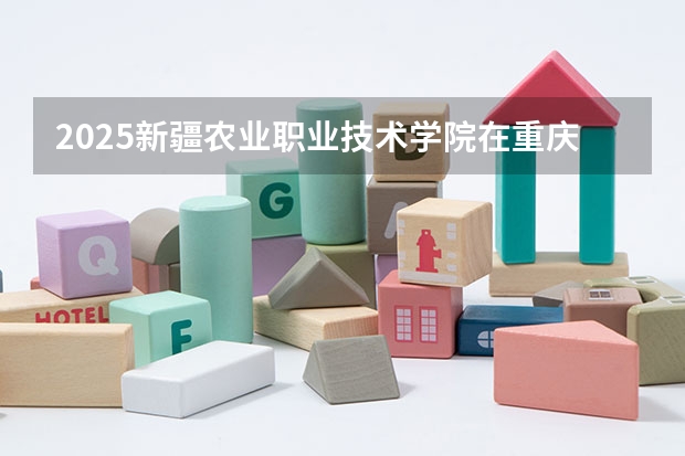2025新疆农业职业技术学院在重庆招生计划是什么（2026参考）