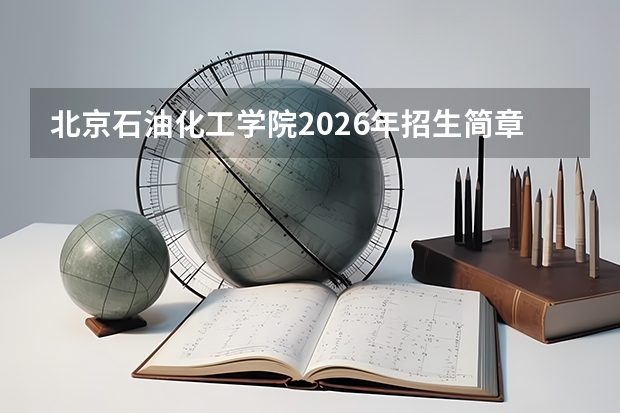 北京石油化工学院2026年招生简章 物化4大专业组精细化 六保一政策