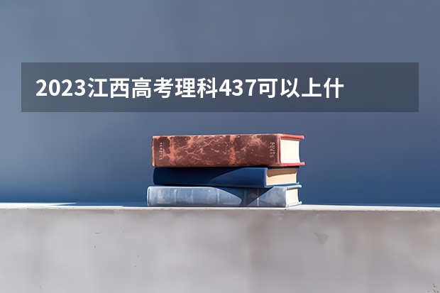 2023江西高考理科437可以上什么大学