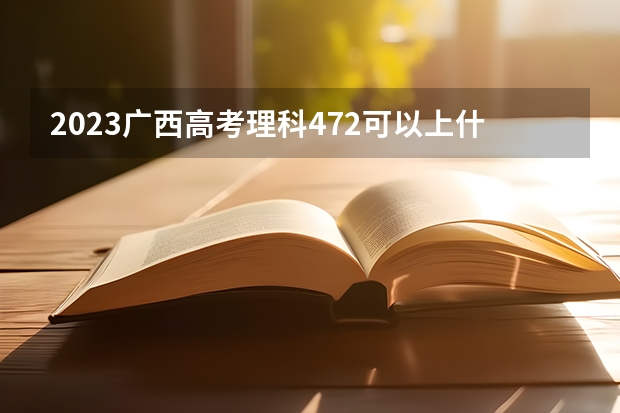 2023广西高考理科472可以上什么大学