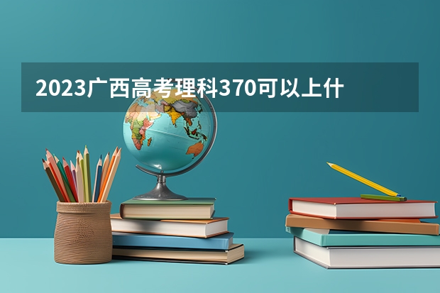2023广西高考理科370可以上什么大学