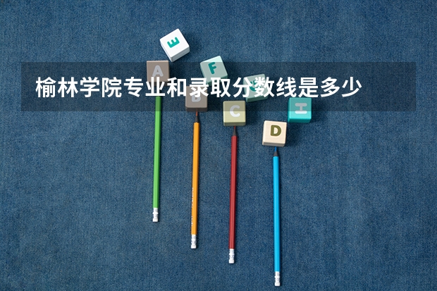 榆林学院专业和录取分数线是多少