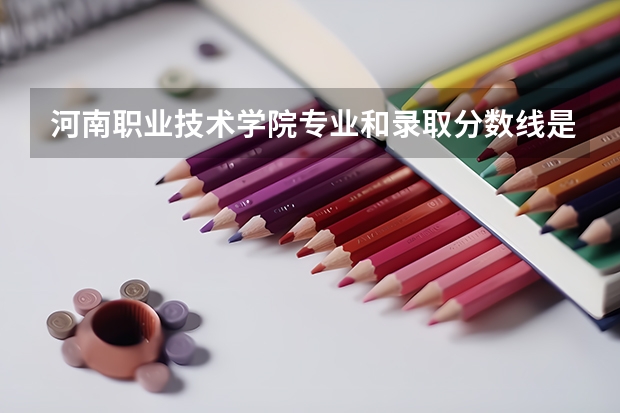 河南职业技术学院专业和录取分数线是多少
