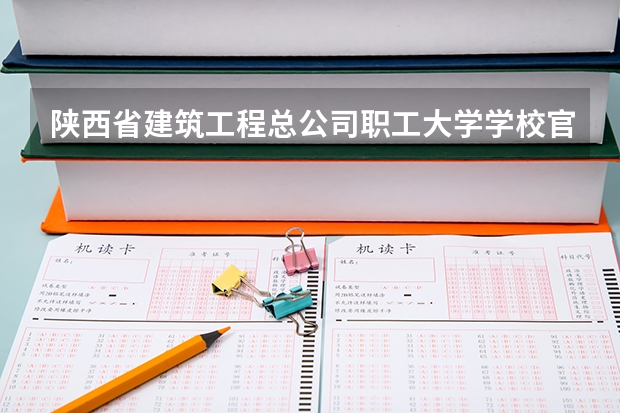 陕西省建筑工程总公司职工大学学校官网地址入口