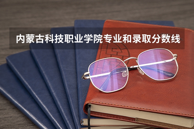 内蒙古科技职业学院专业和录取分数线是多少