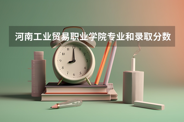 河南工业贸易职业学院专业和录取分数线是多少