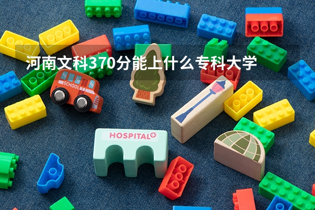河南文科370分能上什么专科大学