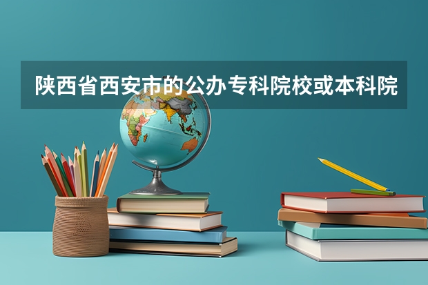 陕西省西安市的公办专科院校或本科院校,三校生可考的,有哪些？