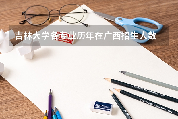 吉林大学各专业历年在广西招生人数