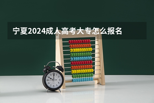 宁夏2024成人高考大专怎么报名 在哪里报名？