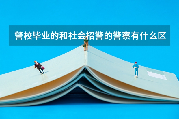 警校毕业的和社会招警的警察有什么区别？