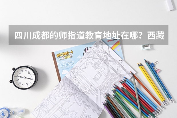 四川成都的师指道教育地址在哪？西藏高考志愿填报建议请机构帮填吗？