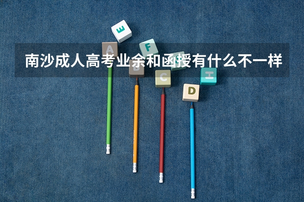 南沙成人高考业余和函授有什么不一样吗？