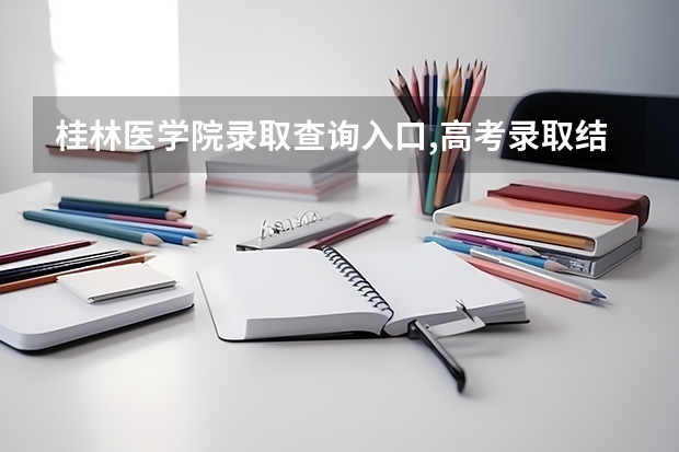 桂林医学院录取查询入口,高考录取结果查询网址登录 桂林市高考考点分布