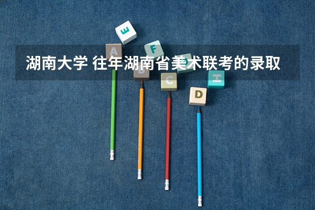 湖南大学 往年湖南省美术联考的录取分数线是多少`？