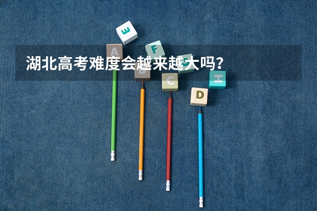 湖北高考难度会越来越大吗？