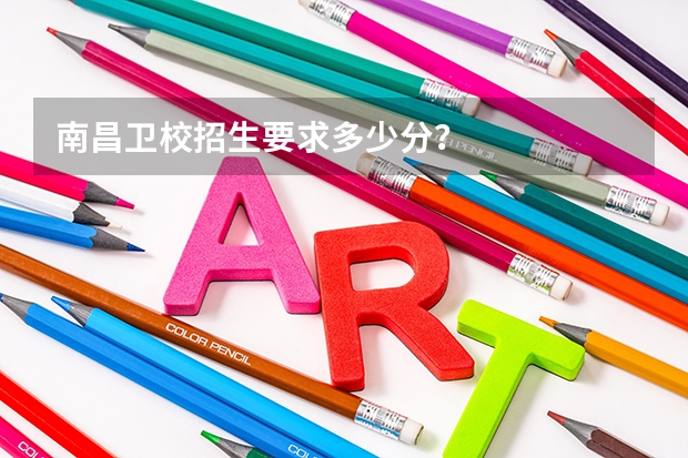 南昌卫校招生要求多少分？