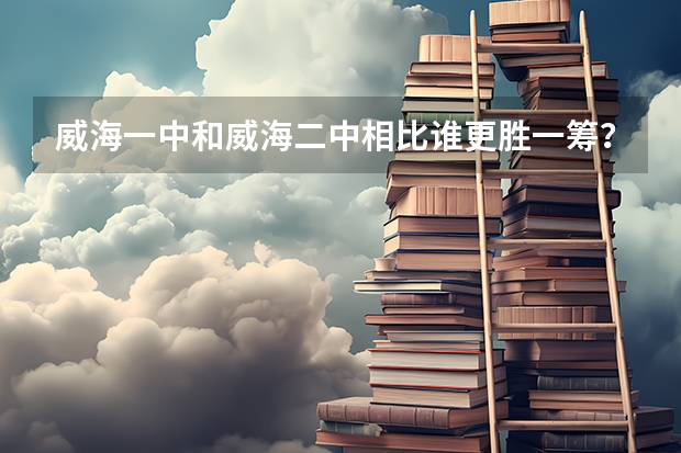 威海一中和威海二中相比谁更胜一筹？从各方面。 威海二中威海二中录取分数线