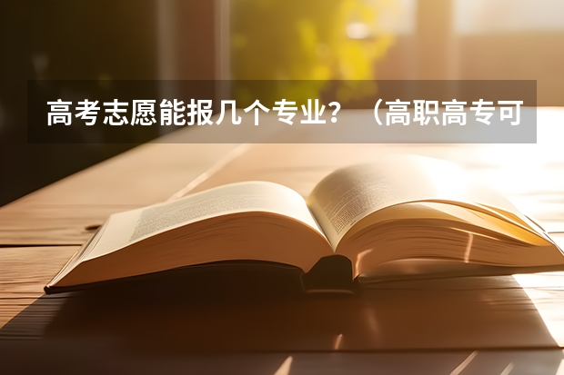 高考志愿能报几个专业？（高职高专可以报几个志愿）