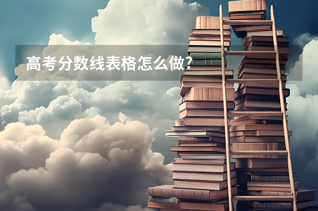 高考分数线表格怎么做?