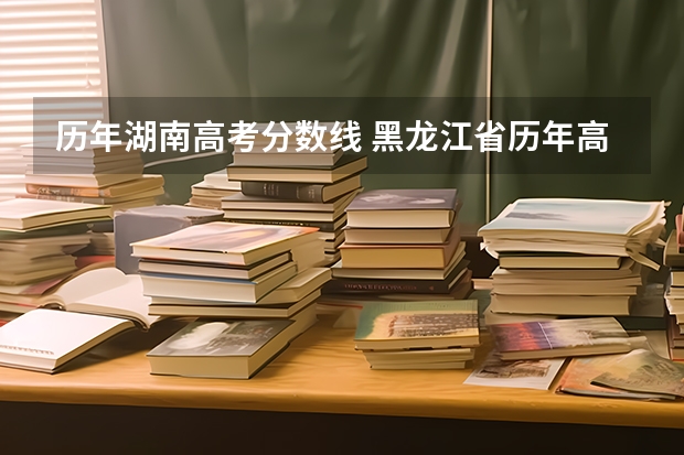 历年湖南高考分数线 黑龙江省历年高考分数线一览表