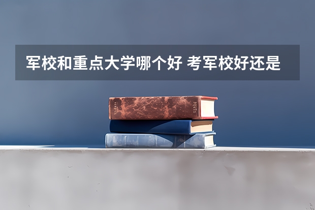 军校和重点大学哪个好 考军校好还是上大学好