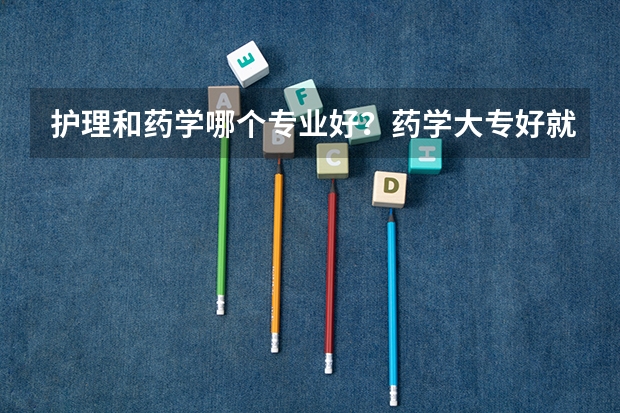 护理和药学哪个专业好？药学大专好就业吗？