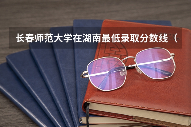 长春师范大学在湖南最低录取分数线（2024高考参考）