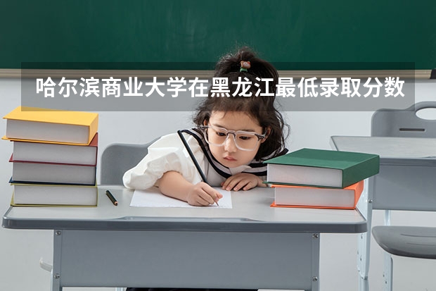 哈尔滨商业大学在黑龙江最低录取分数线（2024高考参考）