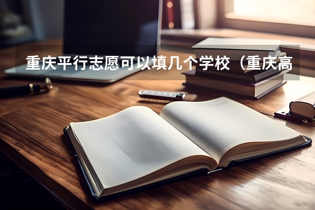 重庆平行志愿可以填几个学校（重庆高考志愿填报模式是怎样的?）